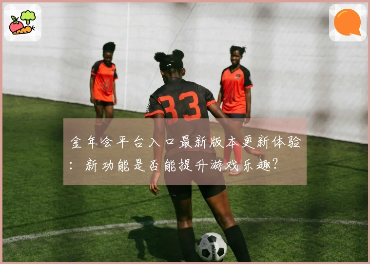 金年会平台入口最新版本更新体验：新功能是否能提升游戏乐趣？