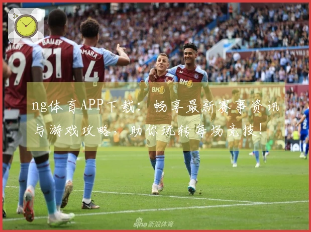 ng体育APP下载：畅享最新赛事资讯与游戏攻略，助你玩转每场竞技！