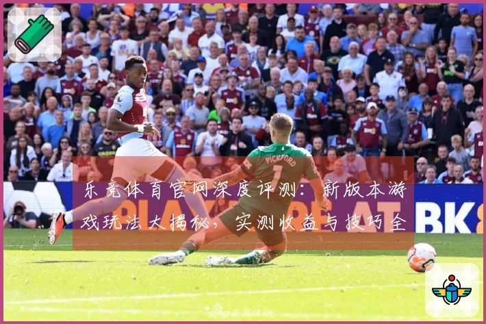 乐竞体育官网深度评测：新版本游戏玩法大揭秘，实测收益与技巧全方位解锁！