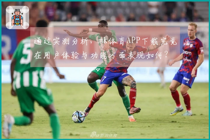通过实测分析，mk体育APP下载究竟在用户体验与功能方面表现如何？