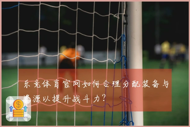 乐竞体育官网如何合理分配装备与资源以提升战斗力？