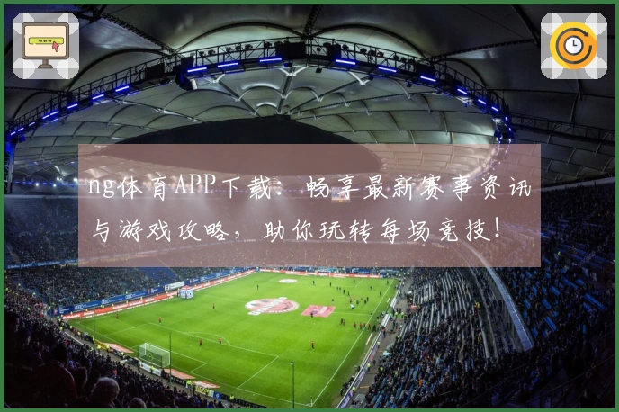 ng体育APP下载：畅享最新赛事资讯与游戏攻略，助你玩转每场竞技！