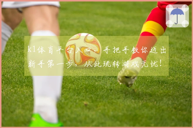 k1体育平台入口，手把手教你迈出新手第一步，从此玩转游戏无忧！