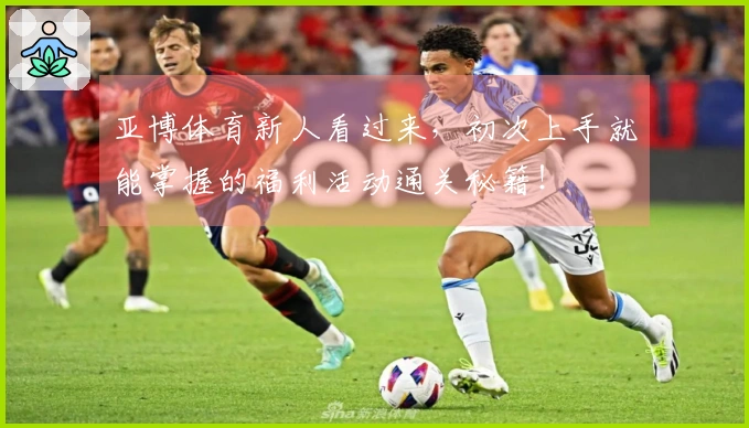 亚博体育新人看过来，初次上手就能掌握的福利活动通关秘籍！