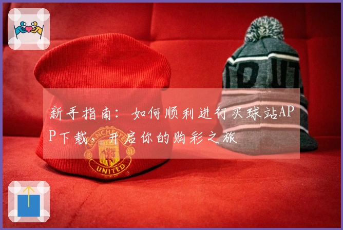 新手指南：如何顺利进行买球站APP下载，开启你的购彩之旅