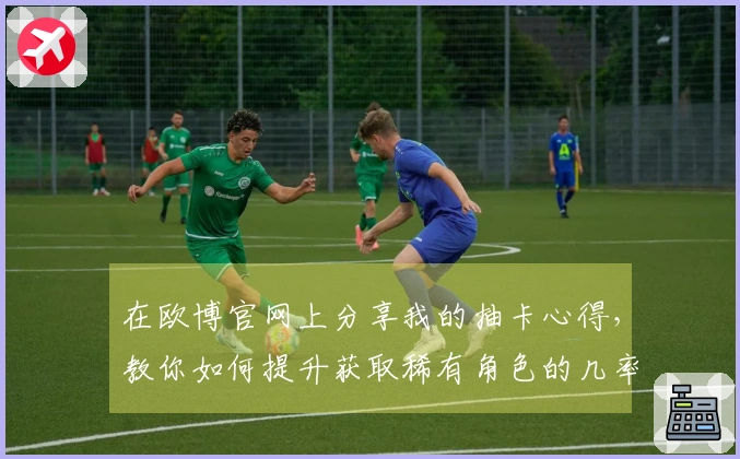 在欧博官网上分享我的抽卡心得，教你如何提升获取稀有角色的几率！