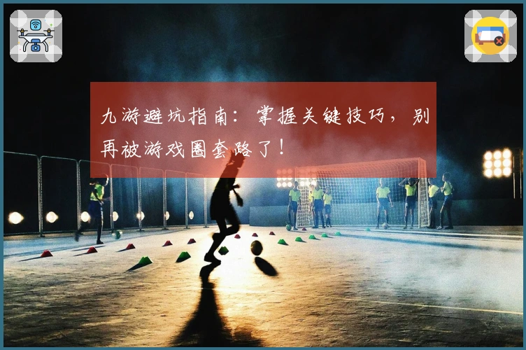 九游避坑指南：掌握关键技巧，别再被游戏圈套路了！