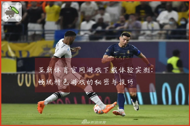 亚新体育官网游戏下载体验实测：畅玩特色游戏的秘密与技巧