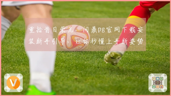 重拾昔日荣光，问鼎pg官网下载安装新手引导，让你秒懂上手新姿势