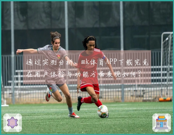 通过实测分析，mk体育APP下载究竟在用户体验与功能方面表现如何？