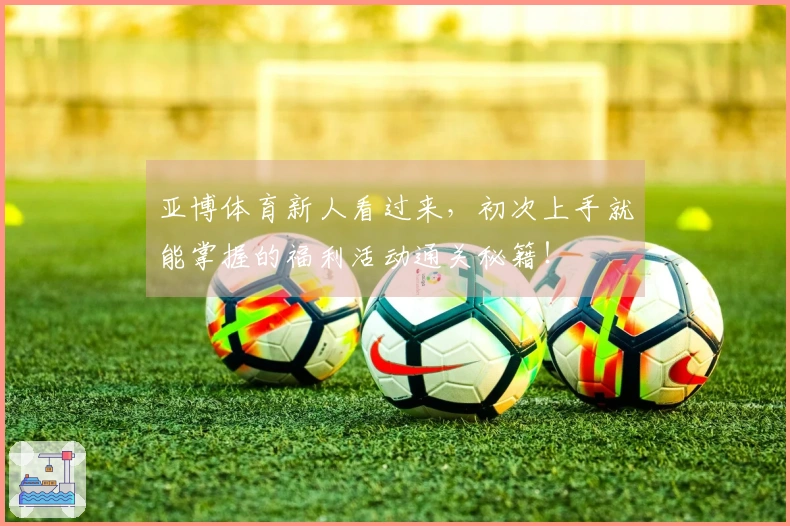 亚博体育新人看过来，初次上手就能掌握的福利活动通关秘籍！