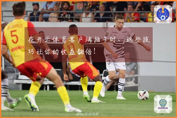 在开云体育客户端抽卡时，这些技巧让你的收益翻倍！