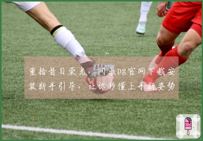重拾昔日荣光，问鼎pg官网下载安装新手引导，让你秒懂上手新姿势