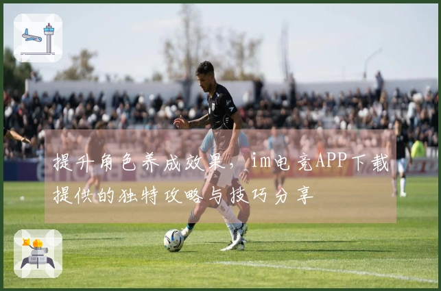 提升角色养成效果，im电竞APP下载提供的独特攻略与技巧分享