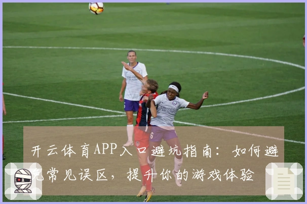 开云体育APP入口避坑指南：如何避免常见误区，提升你的游戏体验