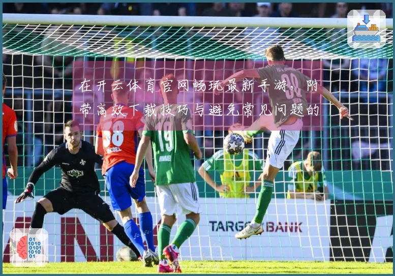 在开云体育官网畅玩最新手游，附带高效下载技巧与避免常见问题的经验分享！