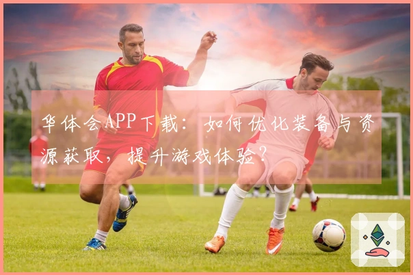 华体会APP下载：如何优化装备与资源获取，提升游戏体验？