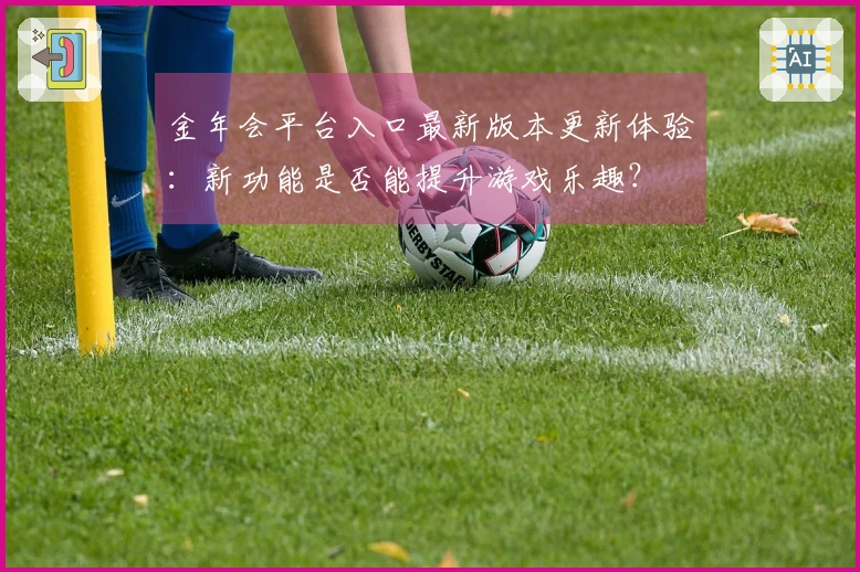 金年会平台入口最新版本更新体验：新功能是否能提升游戏乐趣？
