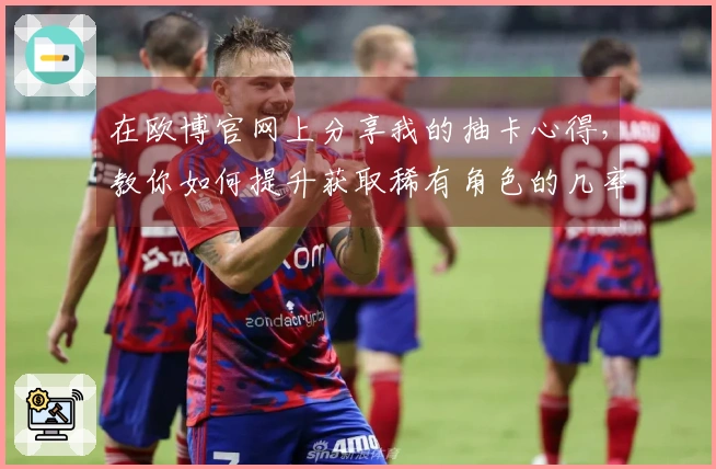 在欧博官网上分享我的抽卡心得，教你如何提升获取稀有角色的几率！