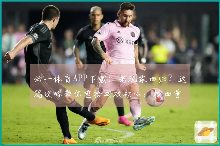 必一体育APP下载：老玩家回归？这篇攻略带你重拾游戏初心，找回曾经的辉煌