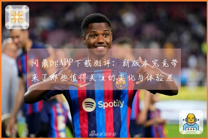 问鼎pgAPP下载测评：新版本究竟带来了哪些值得关注的变化与体验差异？