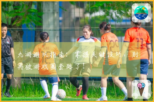 九游避坑指南：掌握关键技巧，别再被游戏圈套路了！