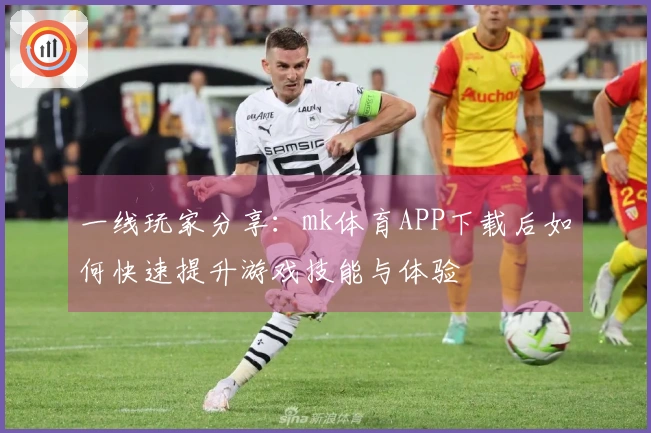 一线玩家分享：mk体育APP下载后如何快速提升游戏技能与体验